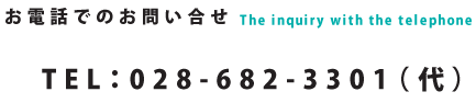 お電話でのお問い合せ　The inquiry with the telephone　TEL：028-682-3301（代）